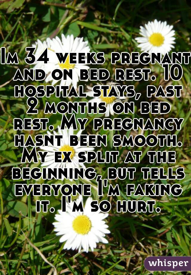 Im 34 weeks pregnant and on bed rest. 10 hospital stays, past 2 months on bed rest. My pregnancy hasnt been smooth. My ex split at the beginning, but tells everyone I'm faking it. I'm so hurt.