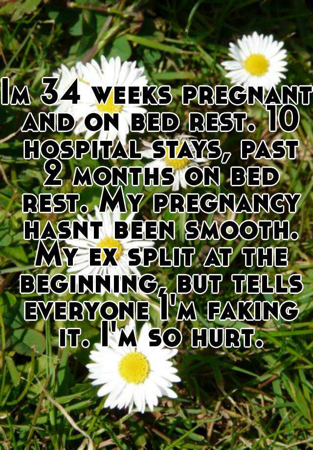 Im 34 weeks pregnant and on bed rest. 10 hospital stays, past 2 months on bed rest. My pregnancy hasnt been smooth. My ex split at the beginning, but tells everyone I'm faking it. I'm so hurt.