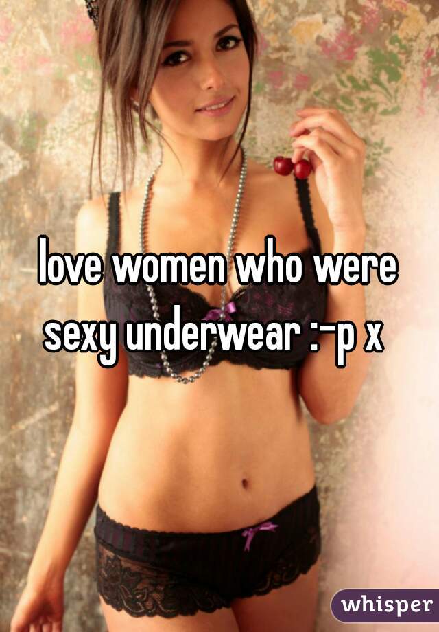 love women who were sexy underwear :-p x  