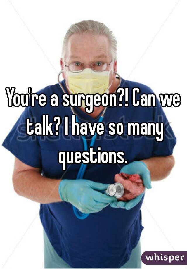 You're a surgeon?! Can we talk? I have so many questions. 