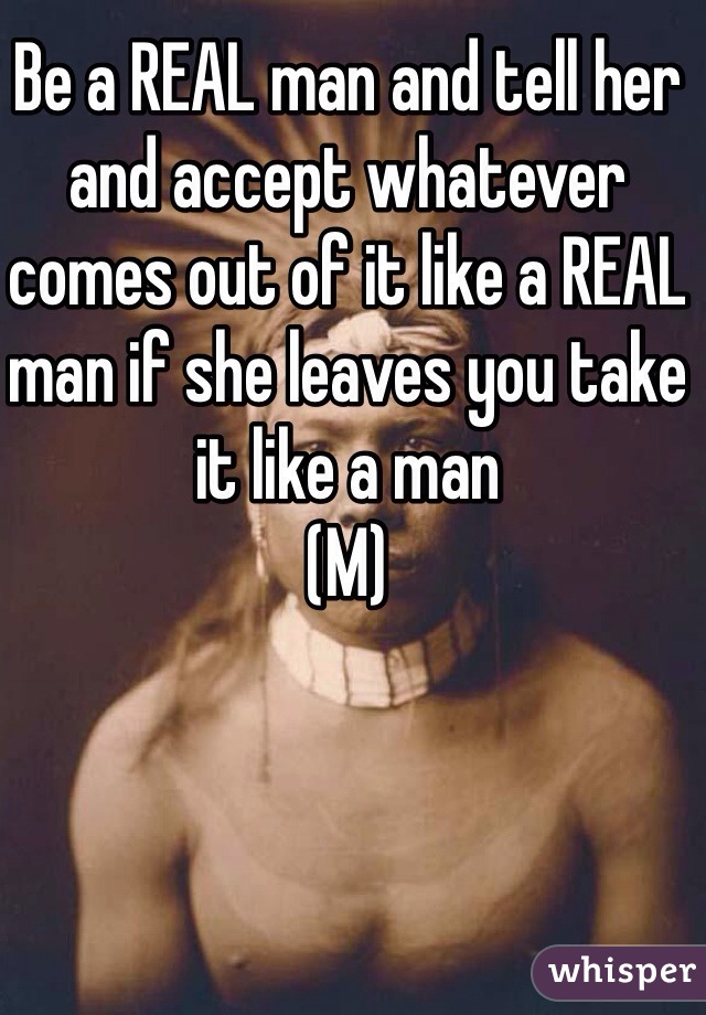 Be a REAL man and tell her and accept whatever comes out of it like a REAL man if she leaves you take it like a man
(M)