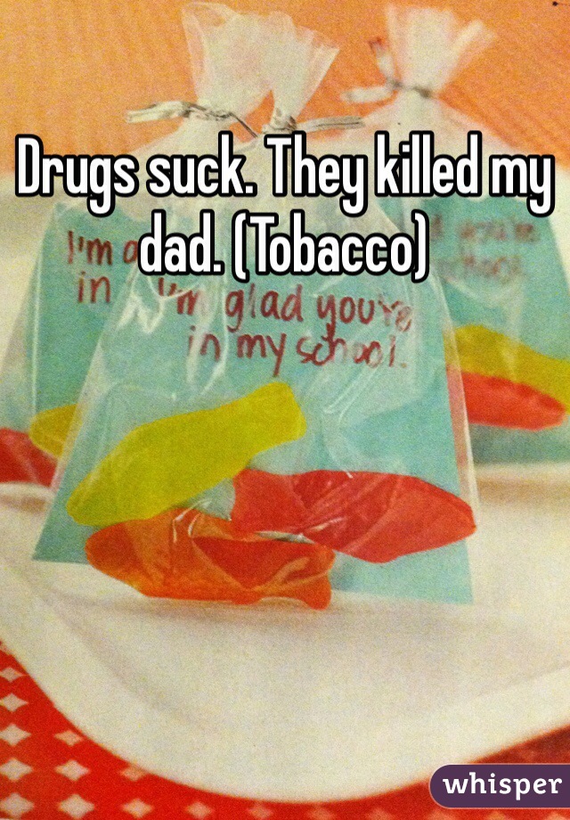 Drugs suck. They killed my dad. (Tobacco)