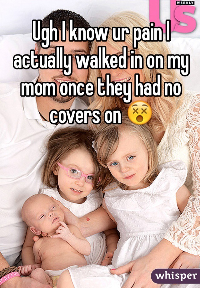 Ugh I know ur pain I actually walked in on my mom once they had no covers on 😵