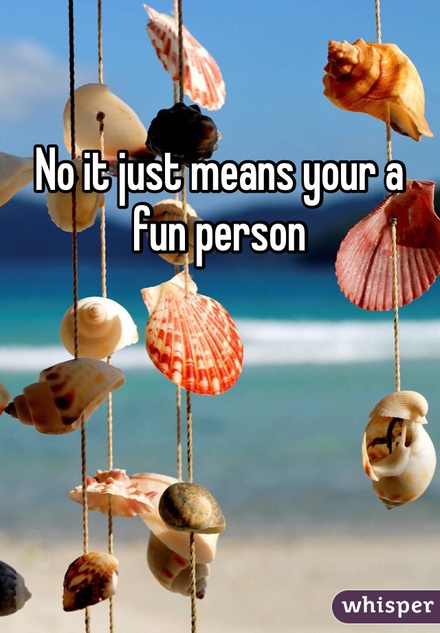 No it just means your a fun person