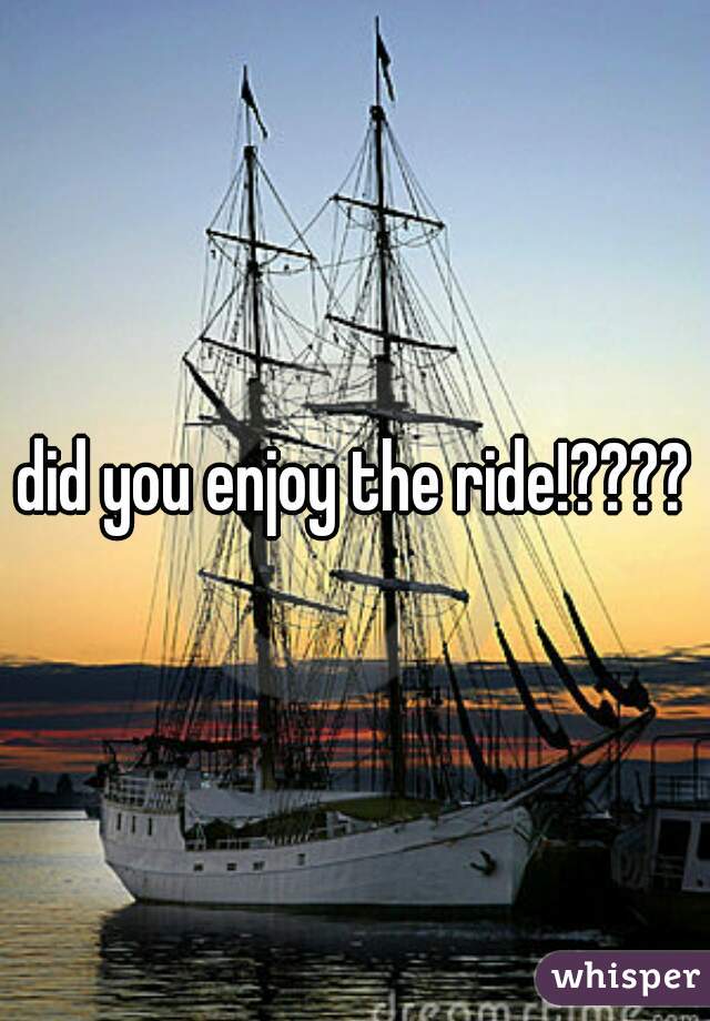 did you enjoy the ride!????