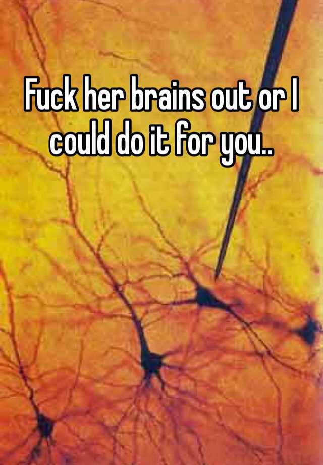 Fuck Her Brains Out Or I Could Do It For You