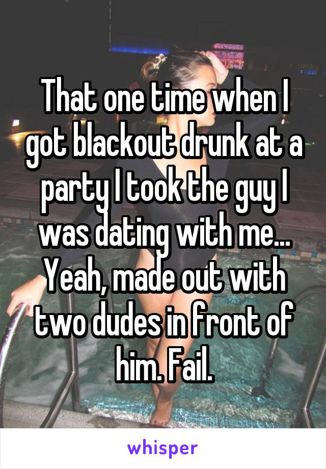 That one time when I got blackout drunk at a party I took the guy I was dating with me... Yeah, made out with two dudes in front of him. Fail.