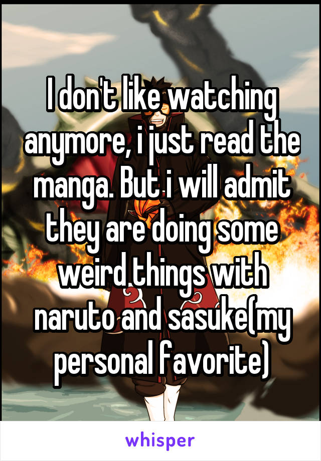 I don't like watching anymore, i just read the manga. But i will admit they are doing some weird things with naruto and sasuke(my personal favorite)