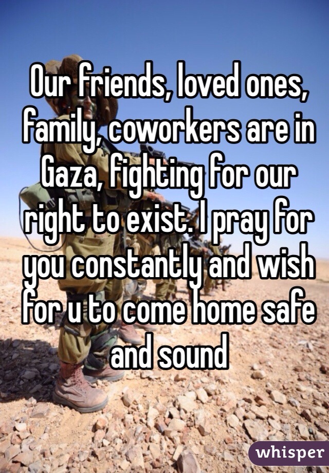 Our friends, loved ones, family, coworkers are in Gaza, fighting for our right to exist. I pray for you constantly and wish for u to come home safe and sound