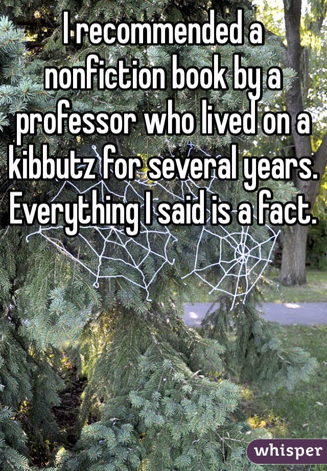 I recommended a nonfiction book by a professor who lived on a kibbutz for several years. Everything I said is a fact.