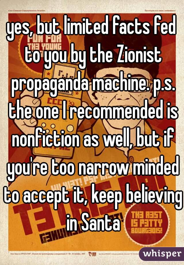 yes, but limited facts fed to you by the Zionist propaganda machine. p.s. the one I recommended is nonfiction as well, but if you're too narrow minded to accept it, keep believing in Santa