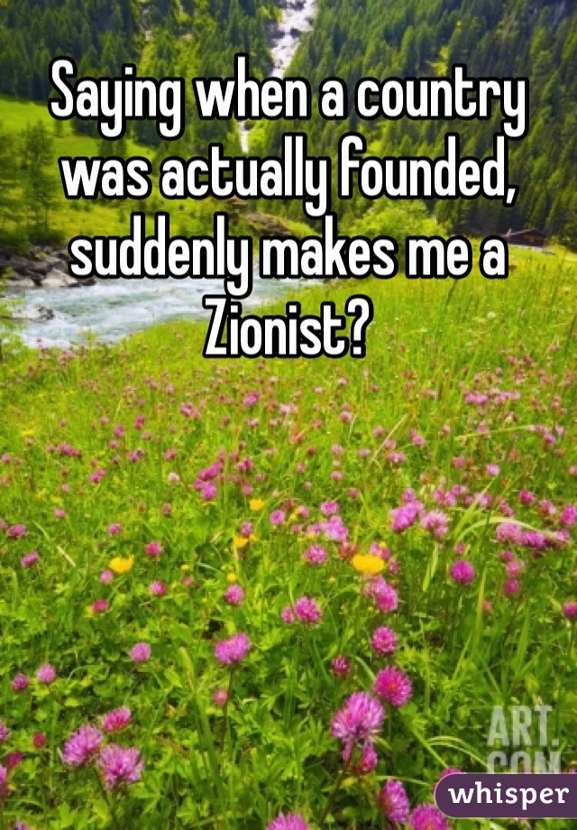 Saying when a country was actually founded, suddenly makes me a Zionist?