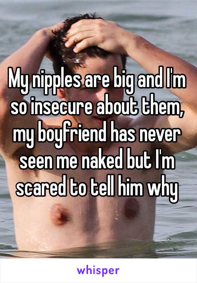 My nipples are big and I'm so insecure about them, my boyfriend has never seen me naked but I'm scared to tell him why 