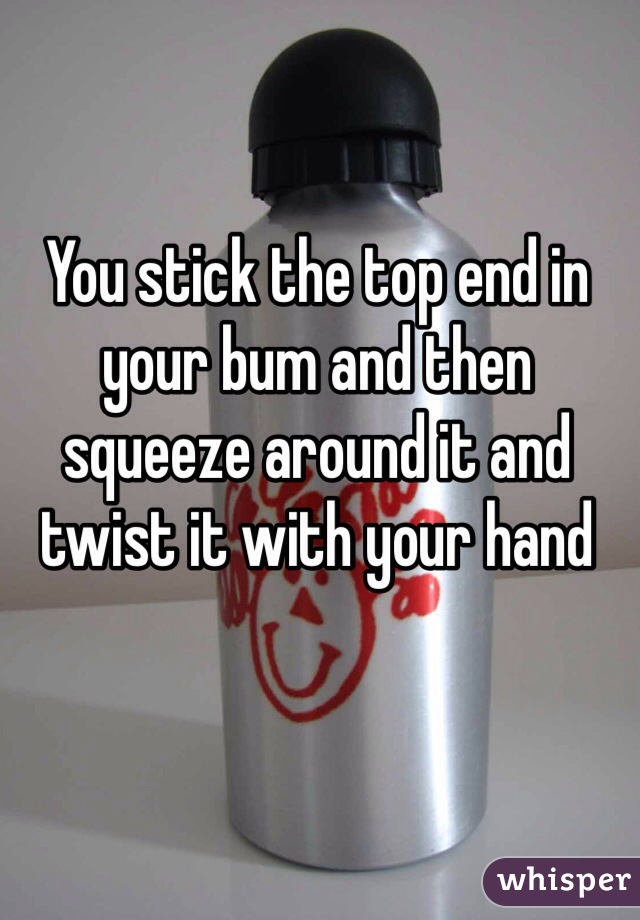 You stick the top end in your bum and then squeeze around it and twist it with your hand