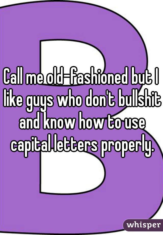 Call me old-fashioned but I like guys who don't bullshit and know how to use capital letters properly.