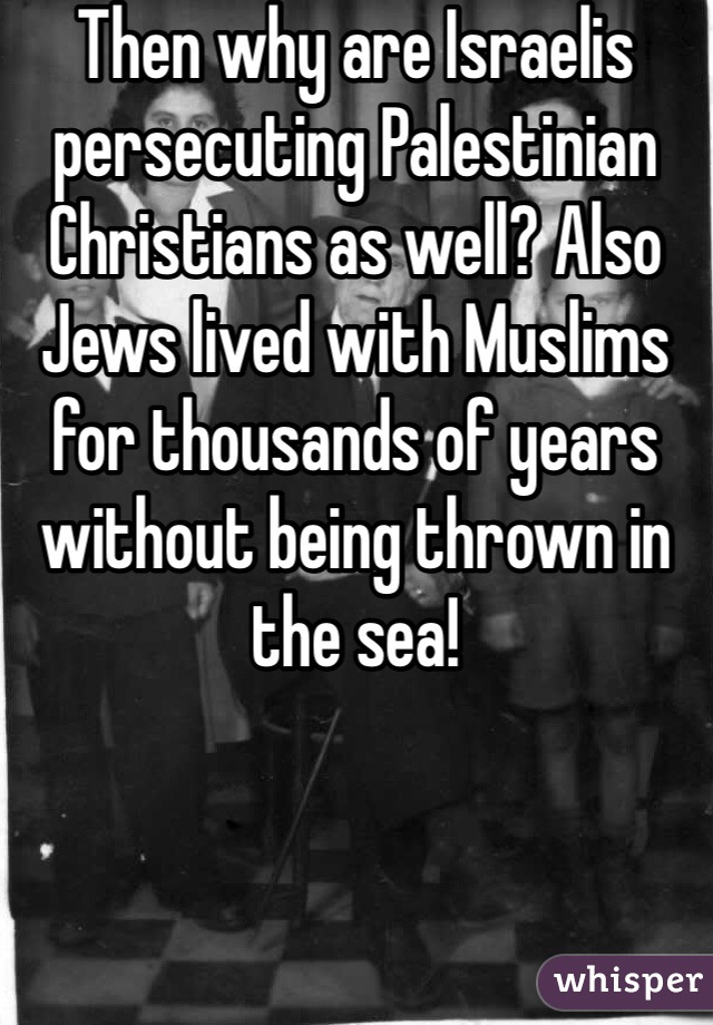 Then why are Israelis persecuting Palestinian Christians as well? Also Jews lived with Muslims for thousands of years without being thrown in the sea!