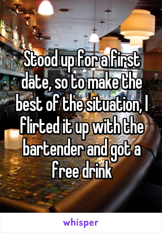 Stood up for a first date, so to make the best of the situation, I flirted it up with the bartender and got a free drink