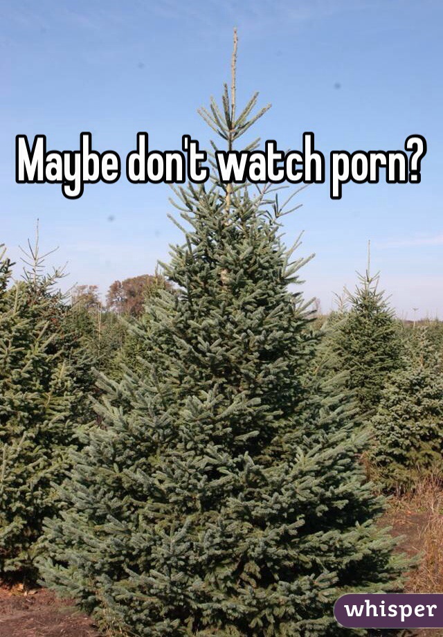Maybe don't watch porn?