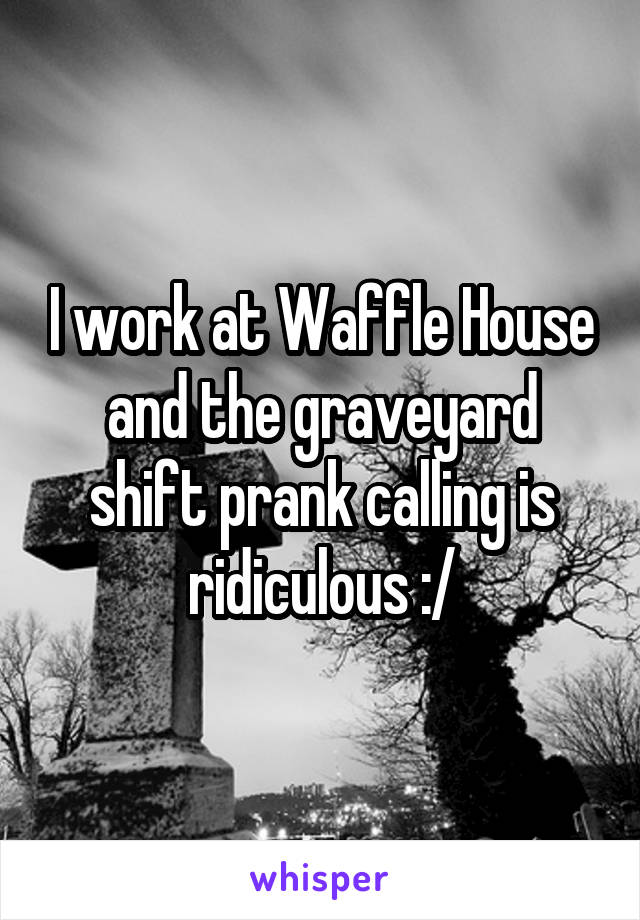 I work at Waffle House and the graveyard shift prank calling is ridiculous :/