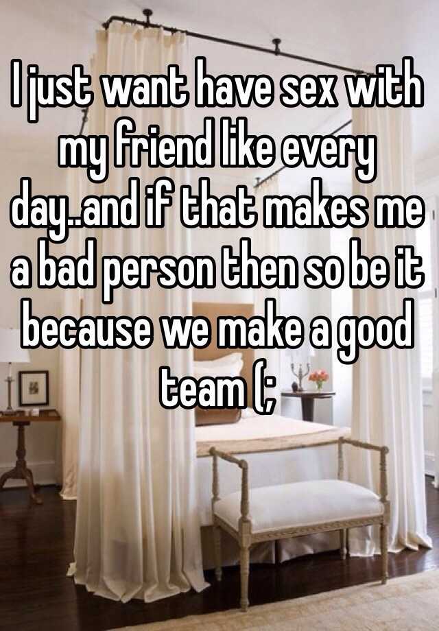 I Just Want Have Sex With My Friend Like Every Dayand If That Makes Me A Bad Person Then So Be