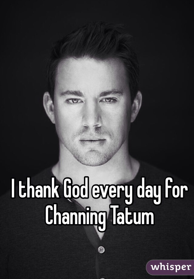 I thank God every day for Channing Tatum

