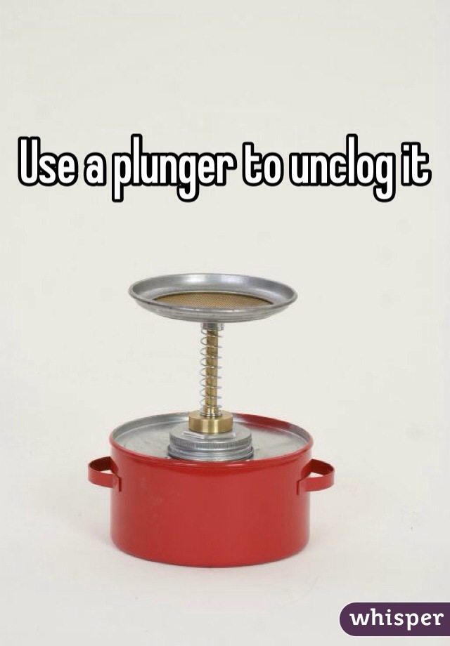 Use a plunger to unclog it