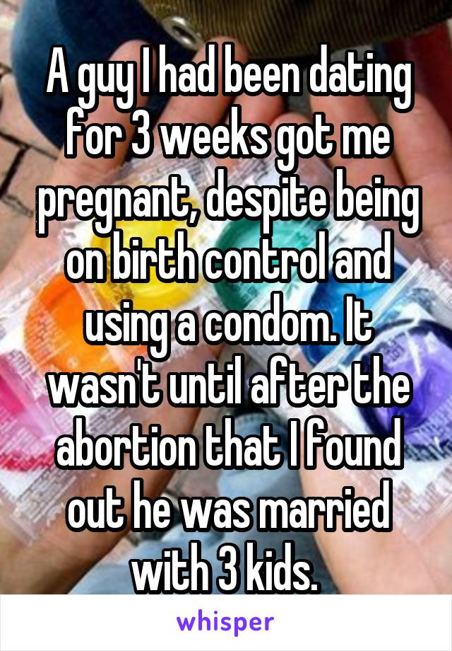 A guy I had been dating for 3 weeks got me pregnant, despite being on birth control and using a condom. It wasn't until after the abortion that I found out he was married with 3 kids. 