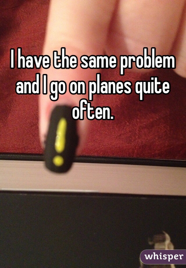 I have the same problem and I go on planes quite often.
