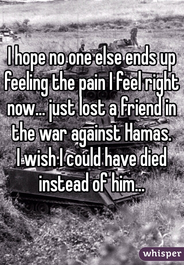 I hope no one else ends up feeling the pain I feel right now… just lost a friend in the war against Hamas. 
I wish I could have died instead of him…