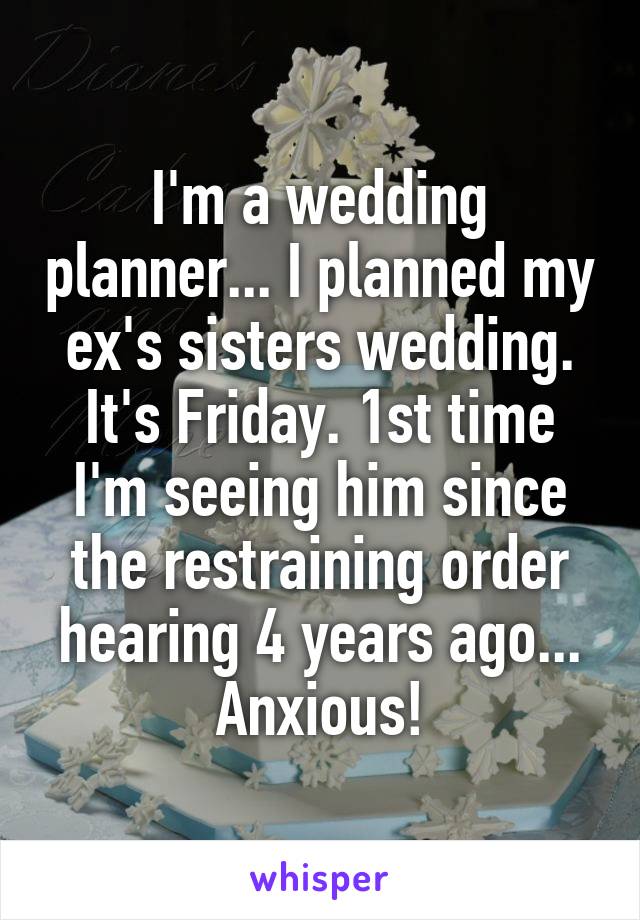 I'm a wedding planner... I planned my ex's sisters wedding. It's Friday. 1st time I'm seeing him since the restraining order hearing 4 years ago... Anxious!