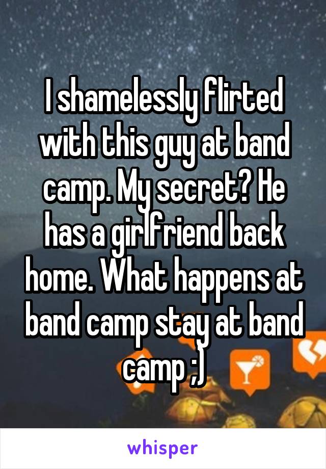 I shamelessly flirted with this guy at band camp. My secret? He has a girlfriend back home. What happens at band camp stay at band camp ;)