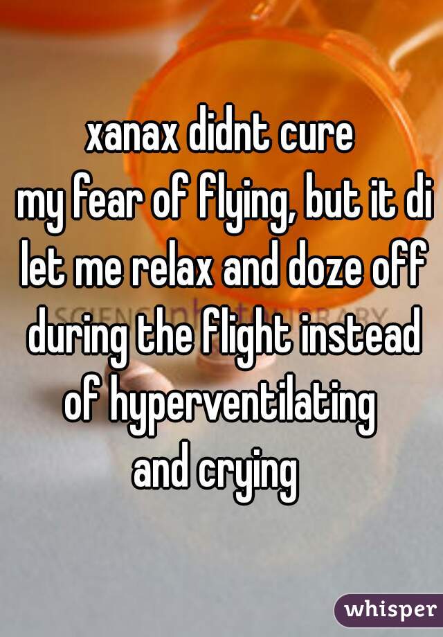 xanax didnt cure
 my fear of flying, but it did
 let me relax and doze off during the flight instead of hyperventilating 
and crying 