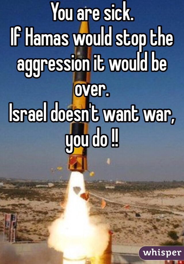 You are sick. 
If Hamas would stop the aggression it would be over. 
Israel doesn't want war, you do !!
