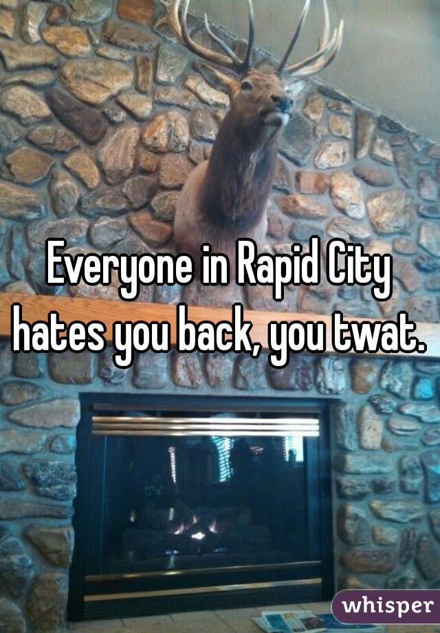 Everyone in Rapid City hates you back, you twat. 