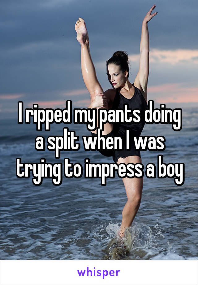 I ripped my pants doing a split when I was trying to impress a boy