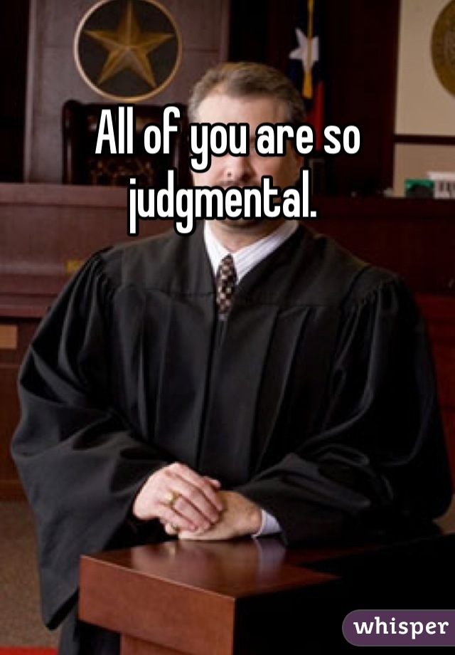 All of you are so judgmental. 