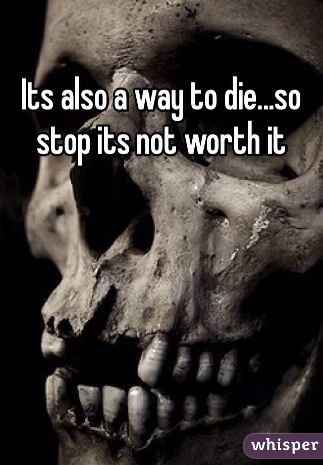 Its also a way to die...so stop its not worth it 