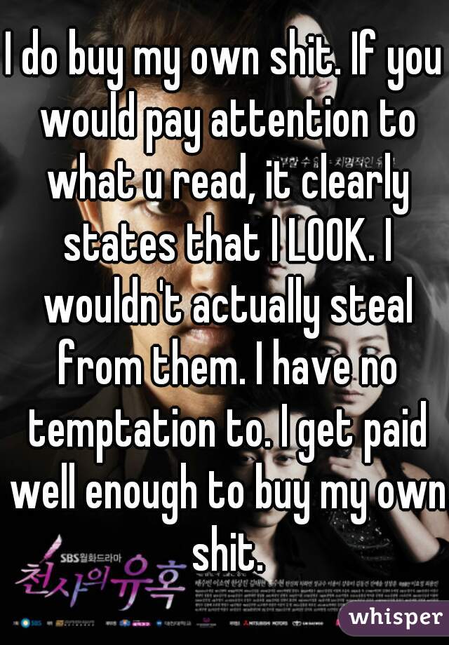 I do buy my own shit. If you would pay attention to what u read, it clearly states that I LOOK. I wouldn't actually steal from them. I have no temptation to. I get paid well enough to buy my own shit.