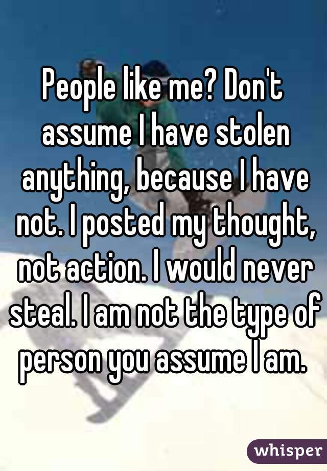 People like me? Don't assume I have stolen anything, because I have not. I posted my thought, not action. I would never steal. I am not the type of person you assume I am. 
