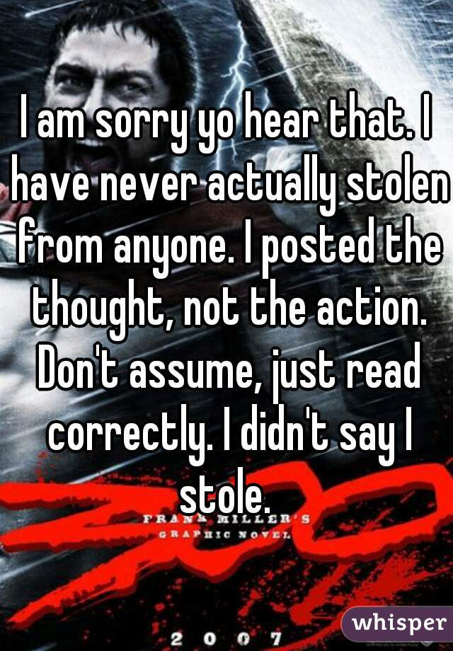 I am sorry yo hear that. I have never actually stolen from anyone. I posted the thought, not the action. Don't assume, just read correctly. I didn't say I stole. 