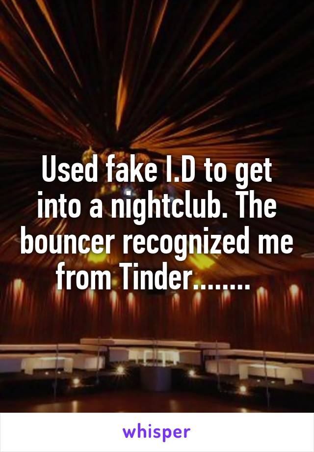 Used fake I.D to get into a nightclub. The bouncer recognized me from Tinder........ 
