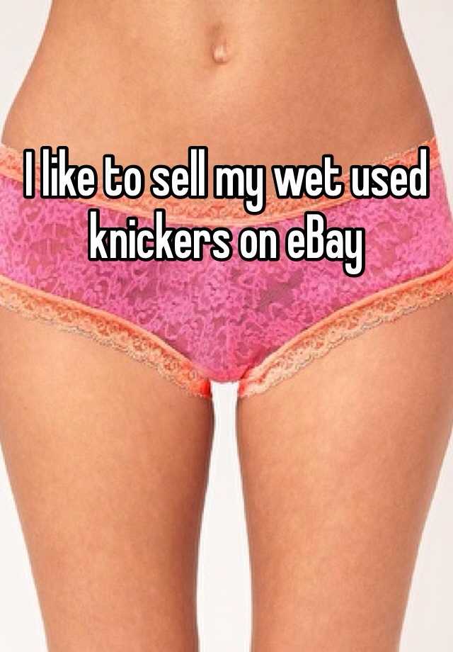 I like to sell my wet used knickers on