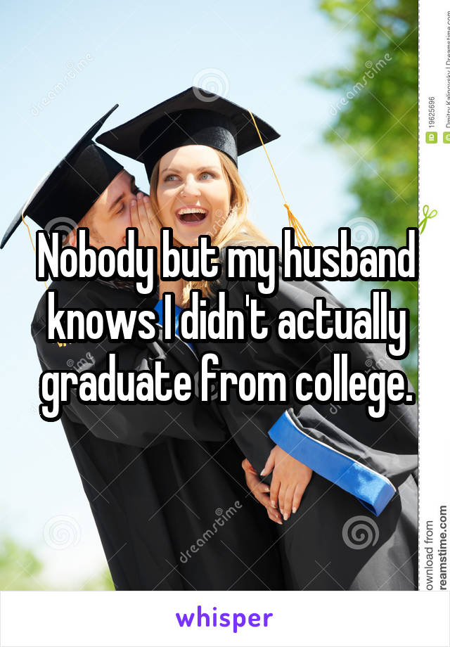 Nobody but my husband knows I didn't actually graduate from college.