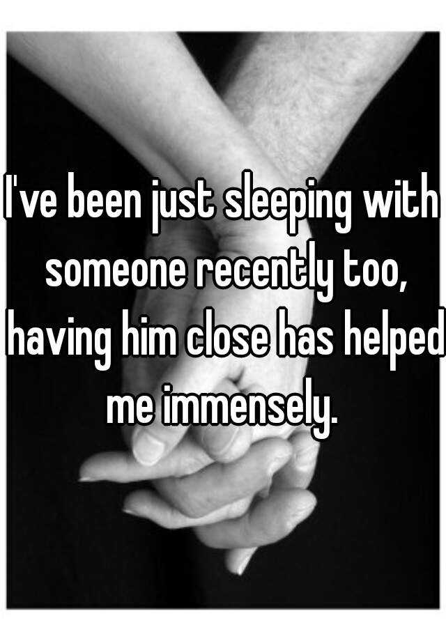 i-ve-been-just-sleeping-with-someone-recently-too-having-him-close-has