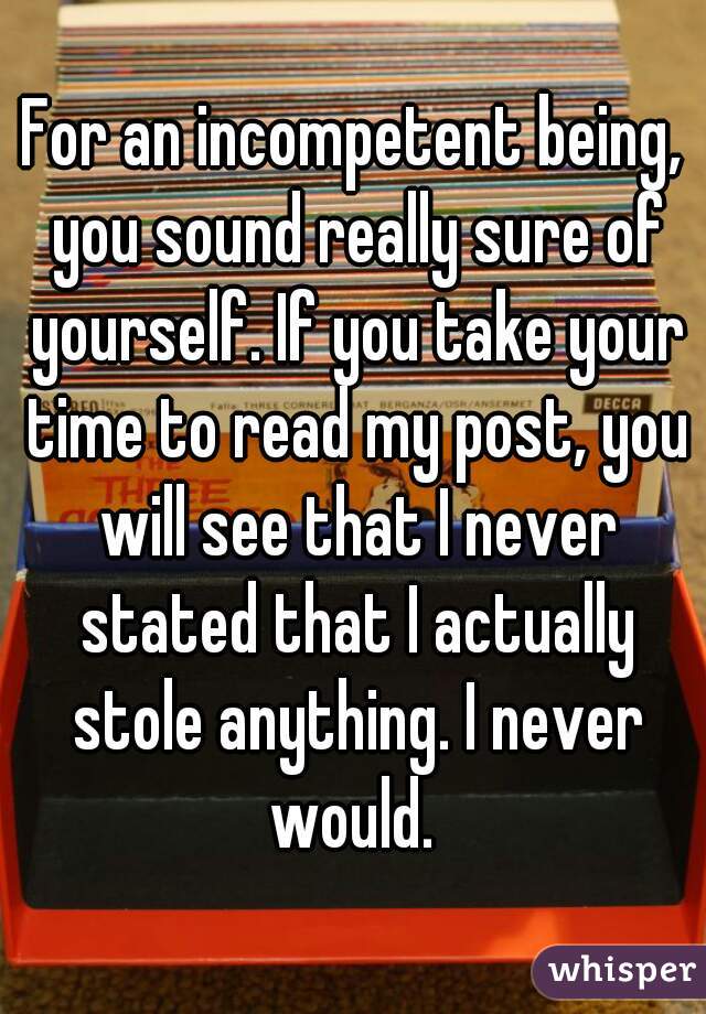 For an incompetent being, you sound really sure of yourself. If you take your time to read my post, you will see that I never stated that I actually stole anything. I never would. 