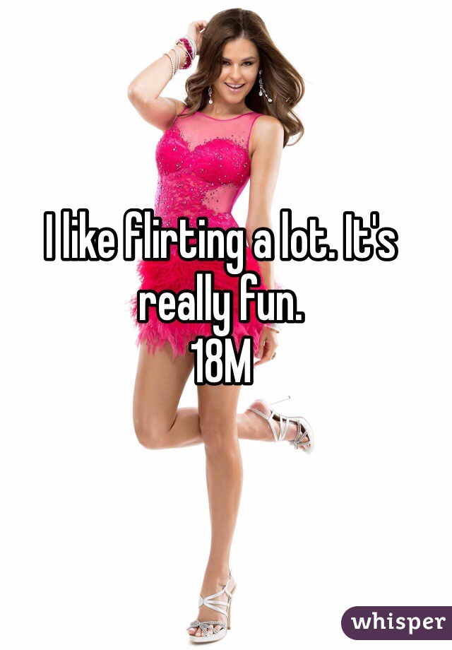 I like flirting a lot. It's really fun.
18M