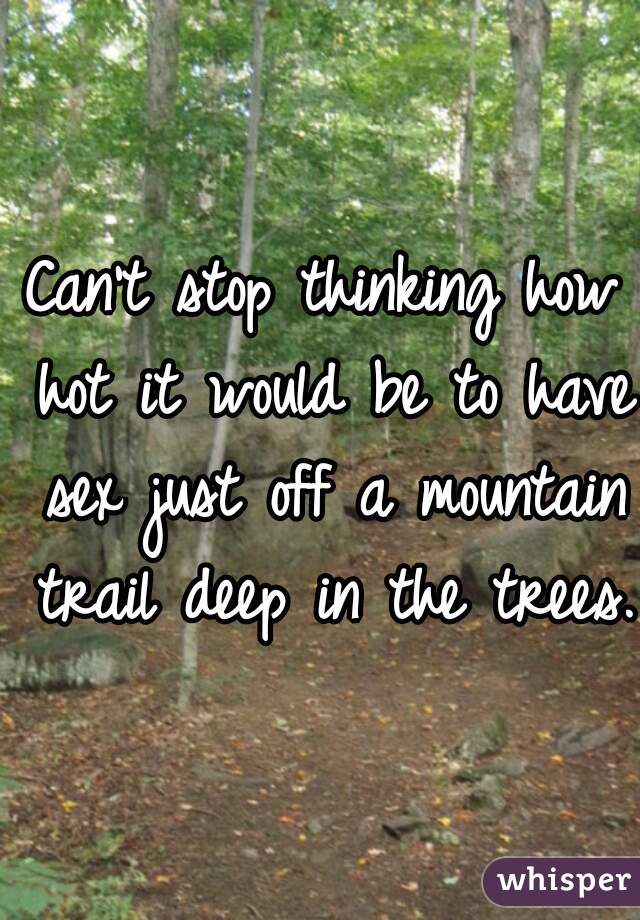 Can't stop thinking how hot it would be to have sex just off a mountain trail deep in the trees. 
