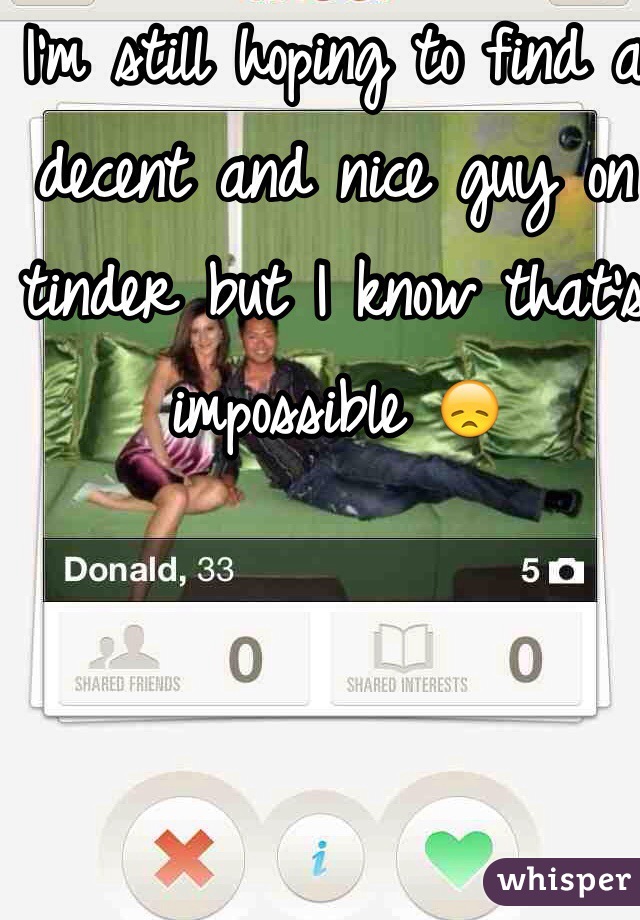 I'm still hoping to find a decent and nice guy on tinder but I know that's impossible 😞