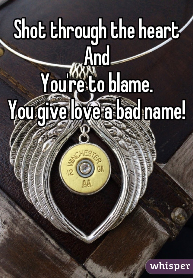 Shot through the heart
And
You're to blame.
You give love a bad name!
