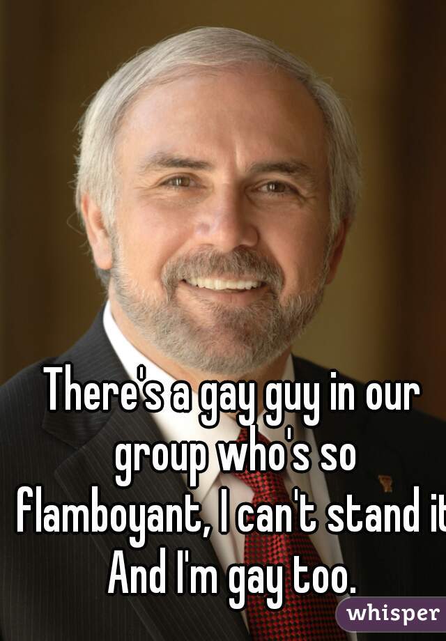 There's a gay guy in our group who's so flamboyant, I can't stand it.

And I'm gay too.